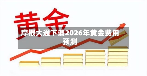 摩根大通下调2026年黄金费用
预测
