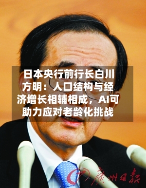 日本央行前行长白川方明：人口结构与经济增长相辅相成，AI可助力应对老龄化挑战