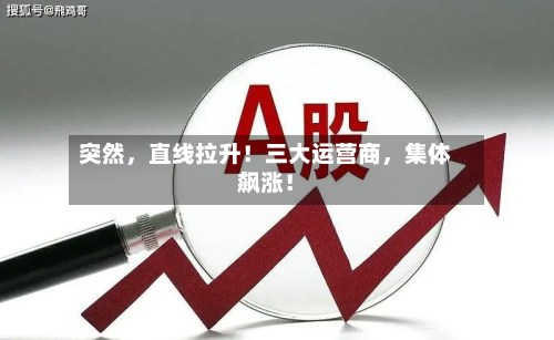 突然，直线拉升！三大运营商，集体飙涨！