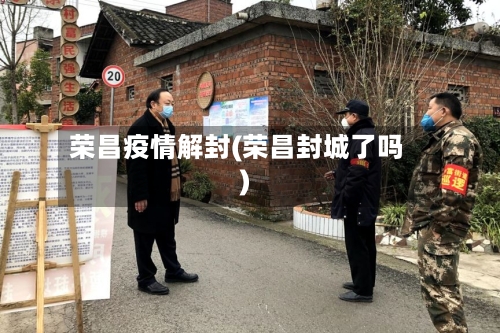 荣昌疫情解封(荣昌封城了吗)