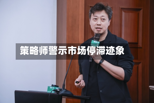 策略师警示市场停滞迹象-第1张图片