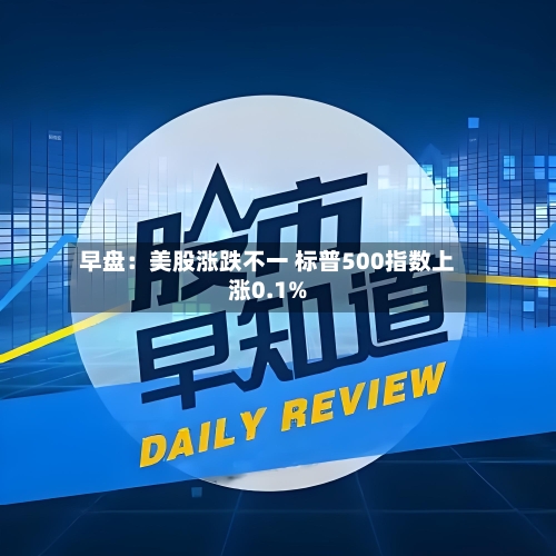 早盘：美股涨跌不一 标普500指数上涨0.1%