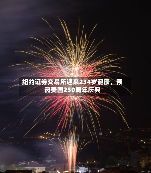 纽约证券交易所迎来234岁诞辰,预热美国250周年庆典