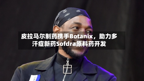皮拉马尔制药携手Botanix，助力多汗症新药Sofdra原料药开发