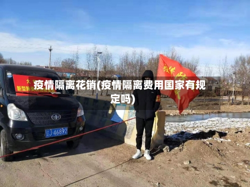疫情隔离花销(疫情隔离费用国家有规定吗)