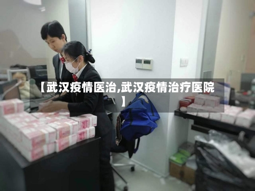 【武汉疫情医治,武汉疫情治疗医院】