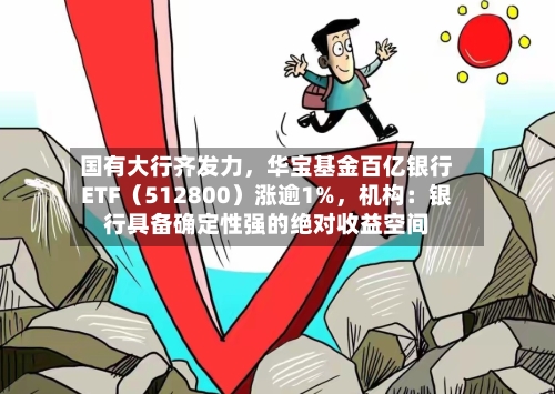 国有大行齐发力，华宝基金百亿银行ETF（512800）涨逾1%，机构：银行具备确定性强的绝对收益空间