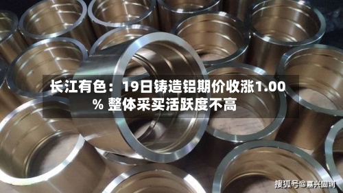 长江有色：19日铸造铝期价收涨1.00% 整体采买活跃度不高