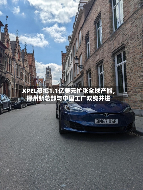 XPEL豪掷1.1亿美元扩张全球产能,得州新总部与中国工厂双线并进