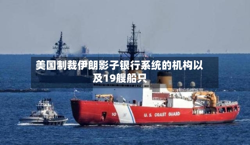 美国制裁伊朗影子银行系统的机构以及19艘船只
