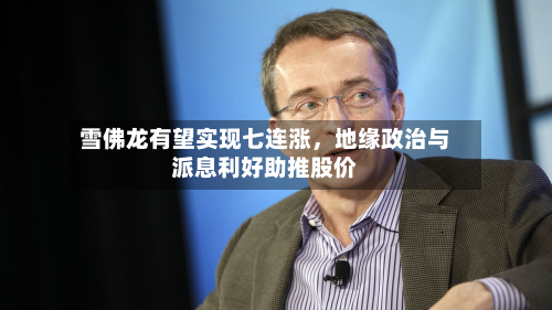 雪佛龙有望实现七连涨,地缘政治与派息利好助推股价
