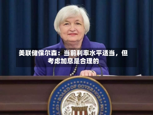 美联储保尔森：当前利率水平适当，但考虑加息是合理的