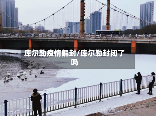 库尔勒疫情解封/库尔勒封闭了吗