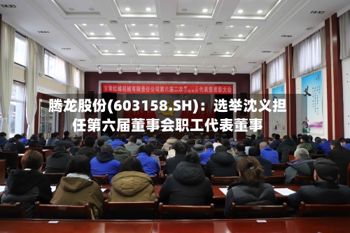 腾龙股份(603158.SH)：选举沈义担任第六届董事会职工代表董事