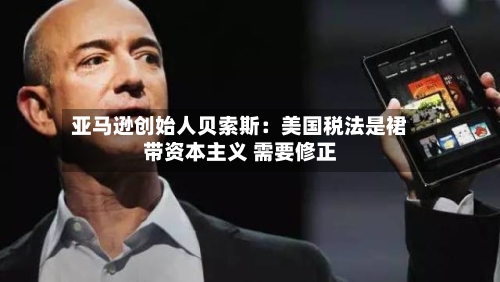亚马逊创始人贝索斯：美国税法是裙带资本主义 需要修正
