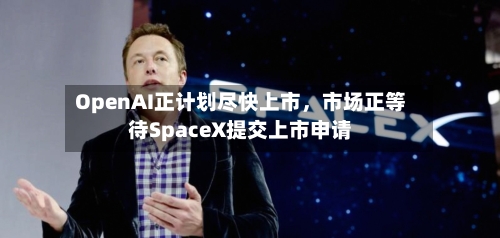 OpenAI正计划尽快上市，市场正等待SpaceX提交上市申请
