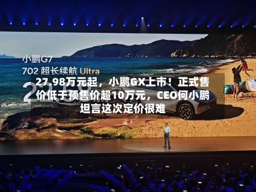 27.98万元起，小鹏GX上市！正式售价低于预售价超10万元，CEO何小鹏坦言这次定价很难