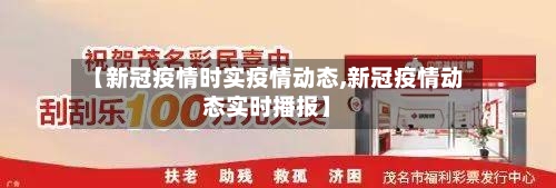 【新冠疫情时实疫情动态,新冠疫情动态实时播报】