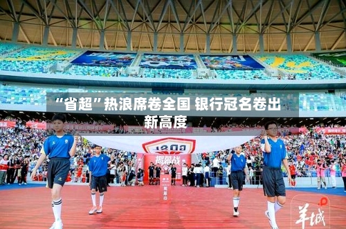 “省超”热浪席卷全国 银行冠名卷出新高度