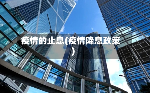 疫情的止息(疫情降息政策)