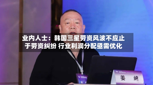 业内人士:韩国三星劳资风波不应止于劳资纠纷 行业利润分配亟需优化