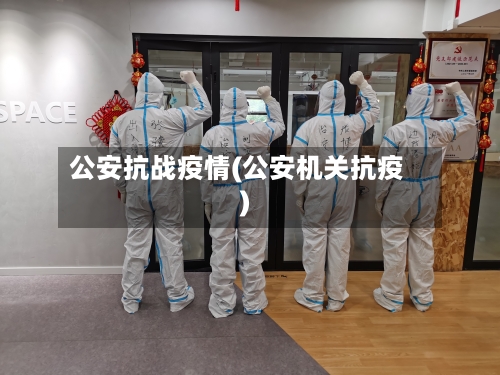 公安抗战疫情(公安机关抗疫)