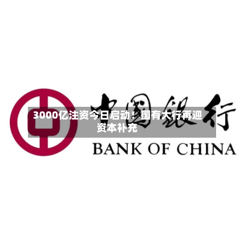 3000亿注资今日启动!国有大行再迎资本补充