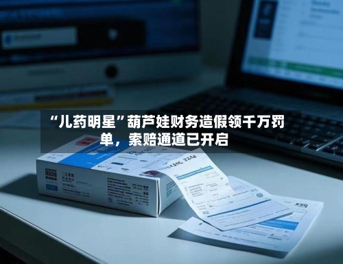 “儿药明星”葫芦娃财务造假领千万罚单，索赔通道已开启