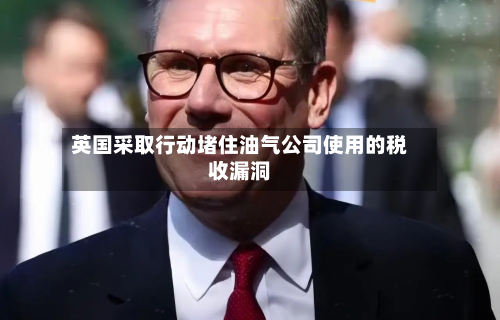 英国采取行动堵住油气公司使用的税收漏洞