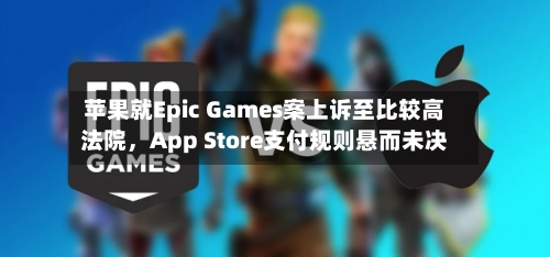 苹果就Epic Games案上诉至比较高法院，App Store支付规则悬而未决