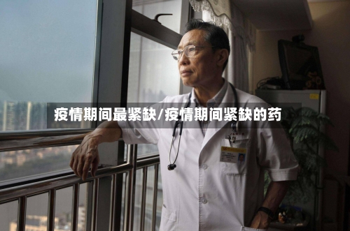 疫情期间最紧缺/疫情期间紧缺的药-第1张图片