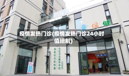 疫情发热门诊(疫情发热门诊24小时值班制)