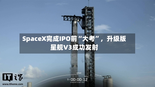 SpaceX完成IPO前“大考”，升级版星舰V3成功发射