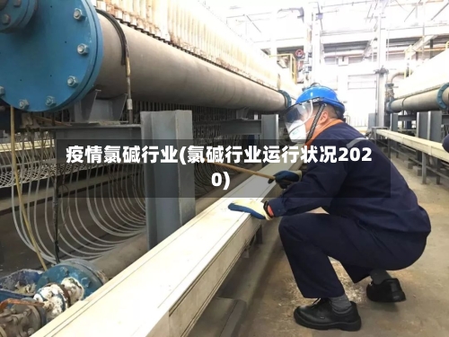 疫情氯碱行业(氯碱行业运行状况2020)