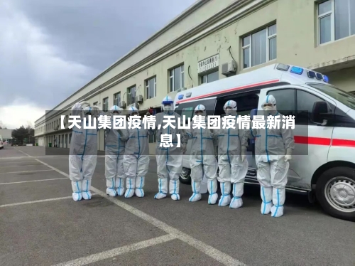 【天山集团疫情,天山集团疫情最新消息】