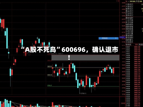 “A股不死鸟”600696,确认退市!