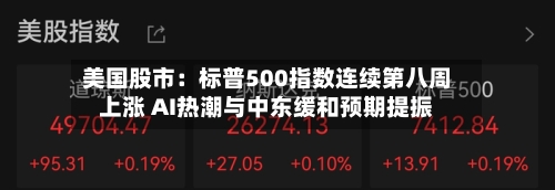 美国股市：标普500指数连续第八周上涨 AI热潮与中东缓和预期提振