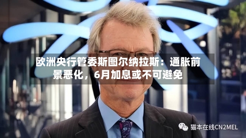欧洲央行管委斯图尔纳拉斯:通胀前景恶化,6月加息或不可避免