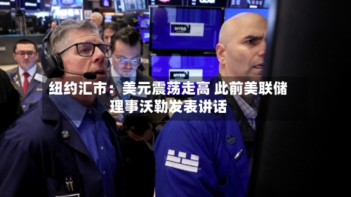纽约汇市:美元震荡走高 此前美联储理事沃勒发表讲话