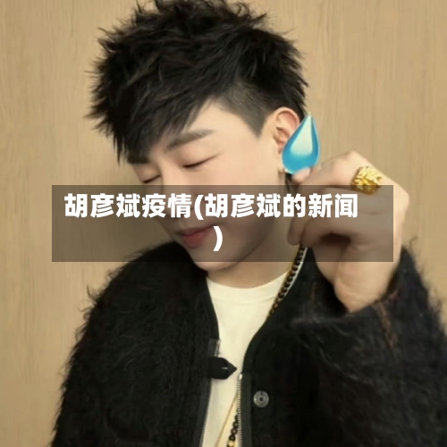 胡彦斌疫情(胡彦斌的新闻)