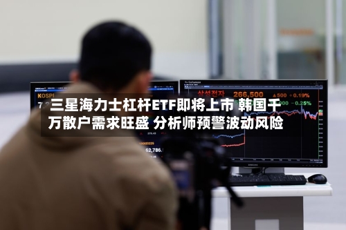 三星海力士杠杆ETF即将上市 韩国千万散户需求旺盛 分析师预警波动风险
