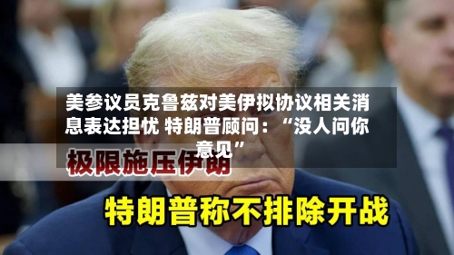 美参议员克鲁兹对美伊拟协议相关消息表达担忧 特朗普顾问:“没人问你意见”