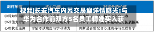 视频|长安汽车内幕交易案详情曝光:与华为合作前双方5名员工精准买入获利400余万元，被证监会罚款共1669万元