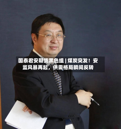 国泰君安期货黑色组 | 煤炭突发！安监风暴再起，供需格局瞬间反转