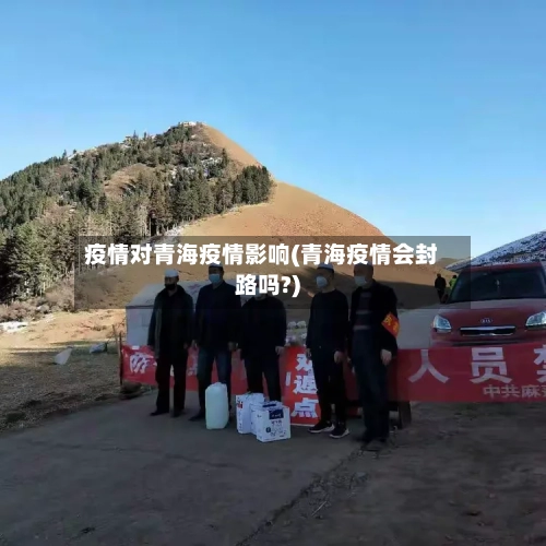 疫情对青海疫情影响(青海疫情会封路吗?)