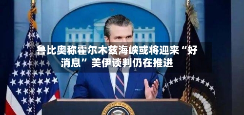 鲁比奥称霍尔木兹海峡或将迎来“好消息” 美伊谈判仍在推进
