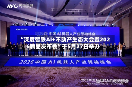 “深度智联AI+不动产生态大会暨2026新品发布会”于5月27日举办