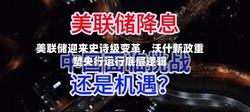 美联储迎来史诗级变革,沃什新政重塑央行运行底层逻辑