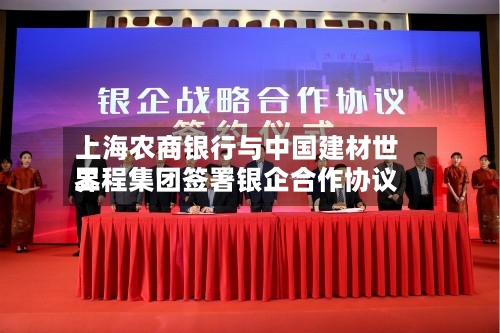 上海农商银行与中国建材世界工程集团签署银企合作协议