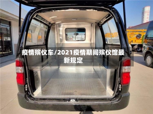 疫情殡仪车/2021疫情期间殡仪馆最新规定